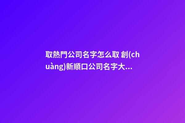 取熱門公司名字怎么取 創(chuàng)新順口公司名字大全,起名之家-第1張-公司起名-玄機派